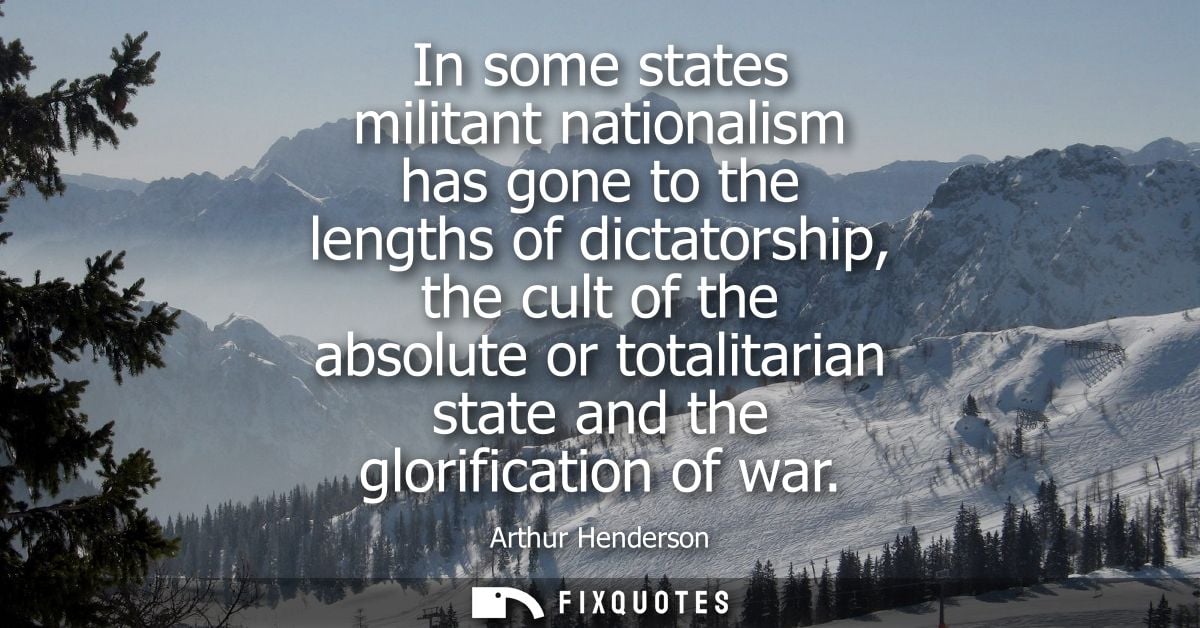 In some states militant nationalism has gone to the lengths of dictatorship, the cult of the absolute or totalitarian st