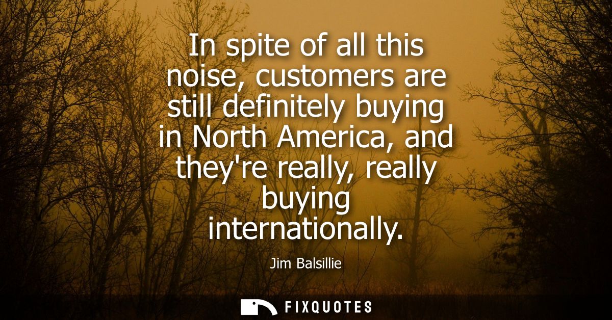 In spite of all this noise, customers are still definitely buying in North America, and theyre really, really buying int