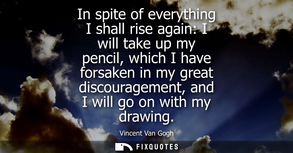 In spite of everything I shall rise again: I will take up my pencil, which I have forsaken in my great discouragement, a