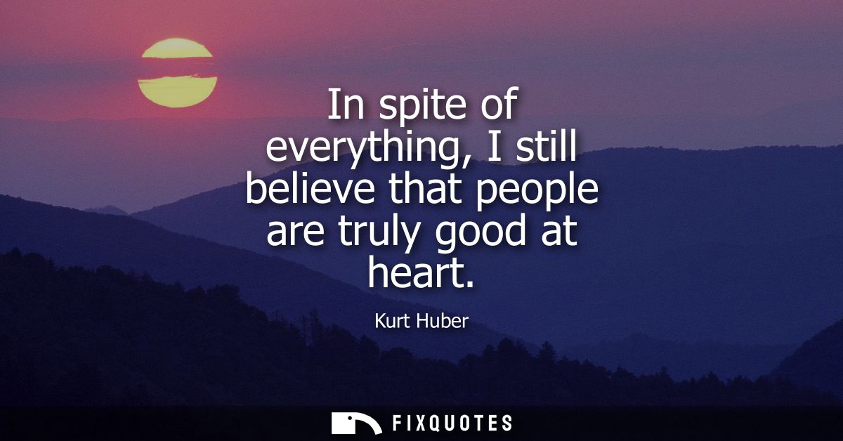 In spite of everything, I still believe that people are truly good at heart