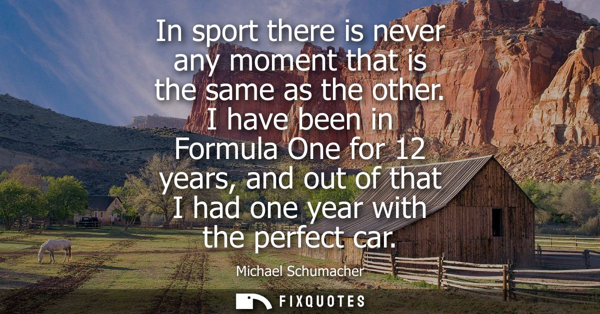 In sport there is never any moment that is the same as the other. I have been in Formula One for 12 years, and out of th