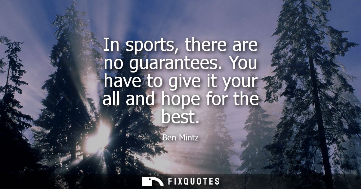 In sports, there are no guarantees. You have to give it your all and hope for the best