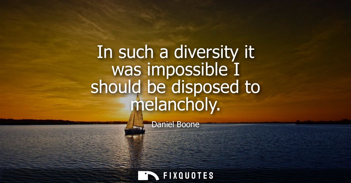 In such a diversity it was impossible I should be disposed to melancholy