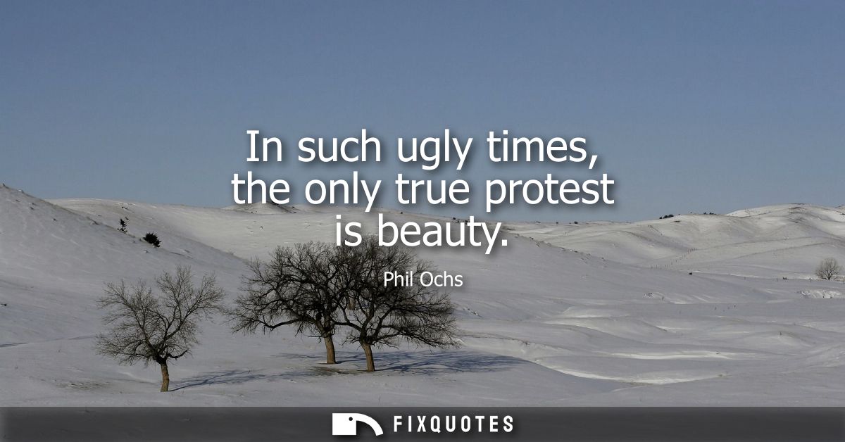 In such ugly times, the only true protest is beauty