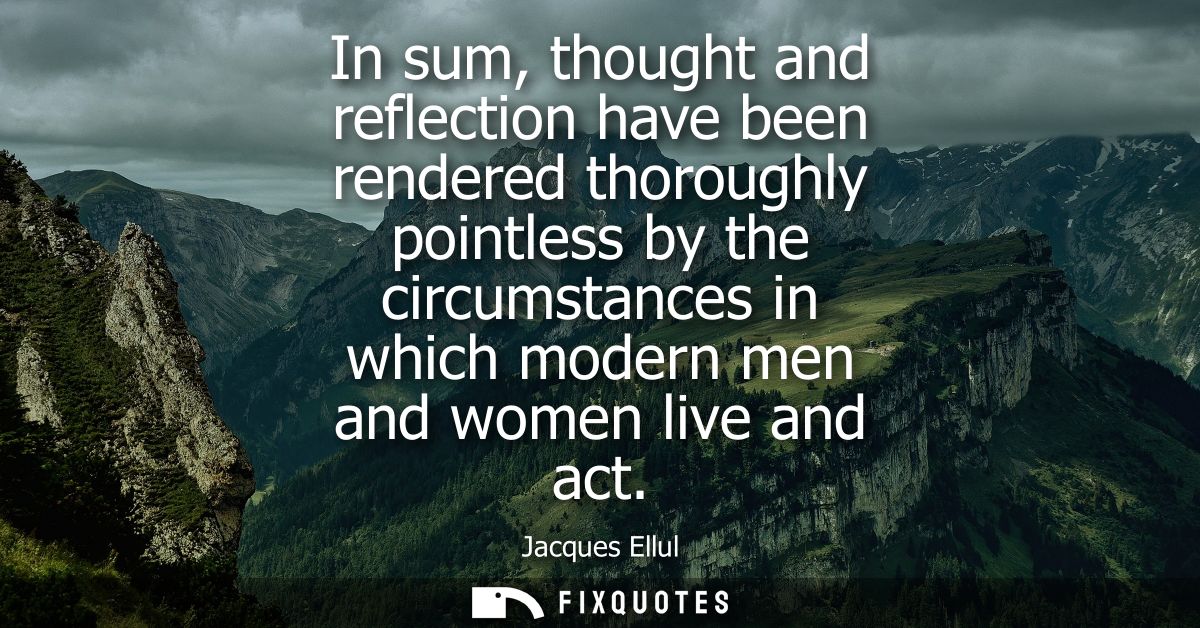 In sum, thought and reflection have been rendered thoroughly pointless by the circumstances in which modern men and wome