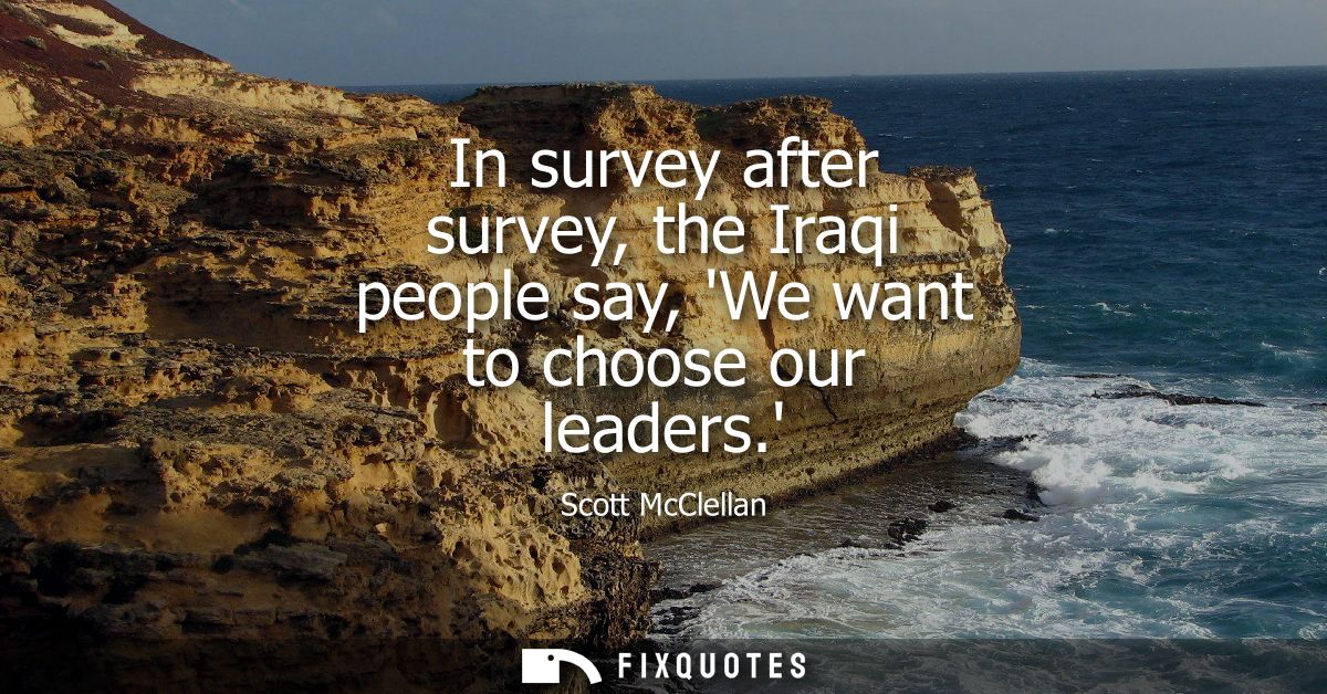 In survey after survey, the Iraqi people say, We want to choose our leaders.