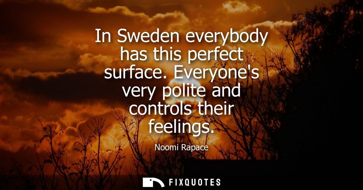 In Sweden everybody has this perfect surface. Everyones very polite and controls their feelings