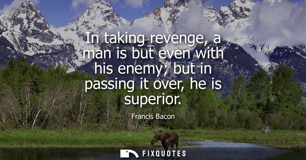 In taking revenge, a man is but even with his enemy but in passing it over, he is superior - Francis Bacon