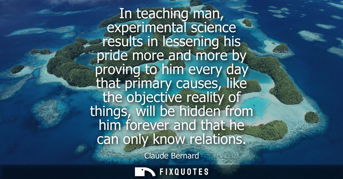 In teaching man, experimental science results in lessening his pride more and more by proving to him every day that prim