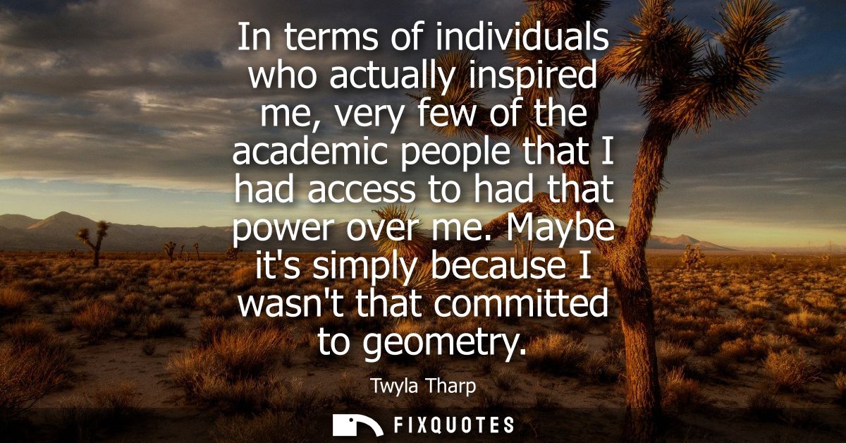 In terms of individuals who actually inspired me, very few of the academic people that I had access to had that power ov