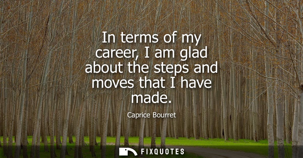 In terms of my career, I am glad about the steps and moves that I have made