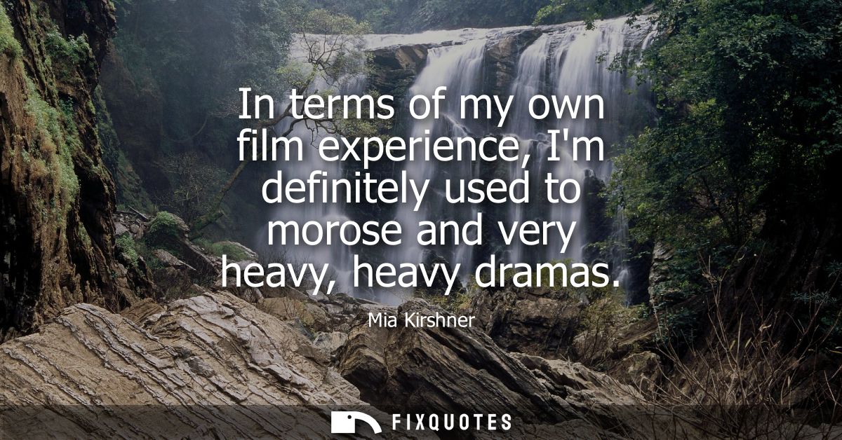 In terms of my own film experience, Im definitely used to morose and very heavy, heavy dramas