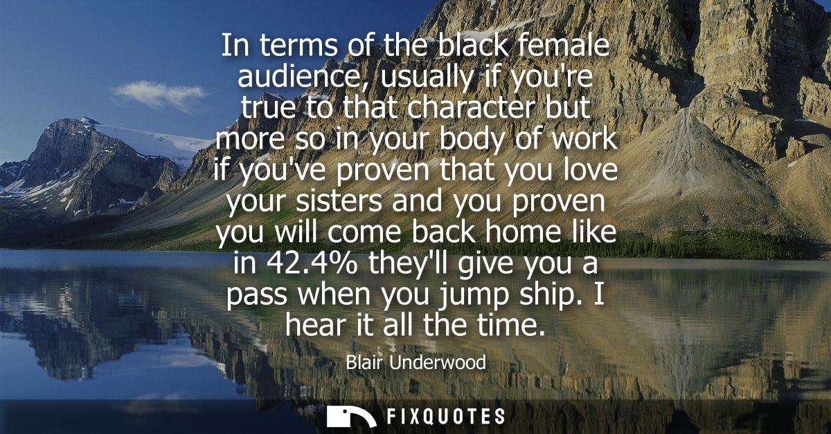 In terms of the black female audience, usually if youre true to that character but more so in your body of work if youve