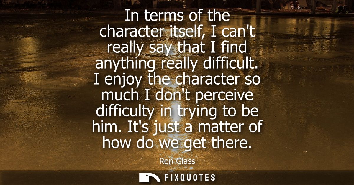 In terms of the character itself, I cant really say that I find anything really difficult. I enjoy the character so much