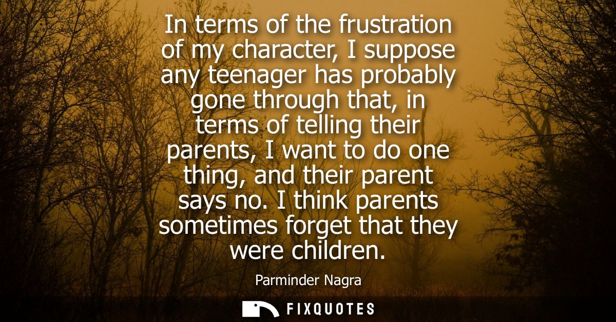 In terms of the frustration of my character, I suppose any teenager has probably gone through that, in terms of telling 