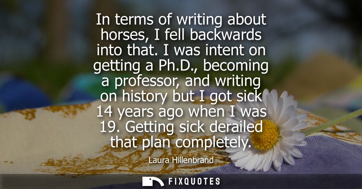 In terms of writing about horses, I fell backwards into that. I was intent on getting a Ph.D., becoming a professor, and