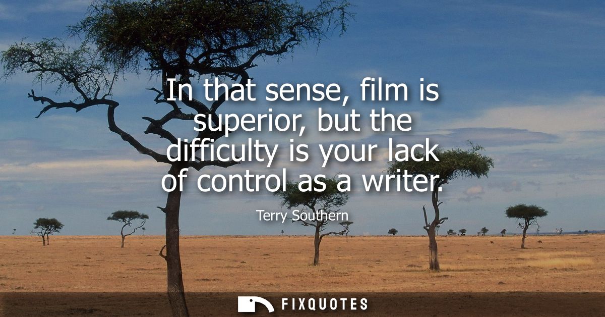 In that sense, film is superior, but the difficulty is your lack of control as a writer