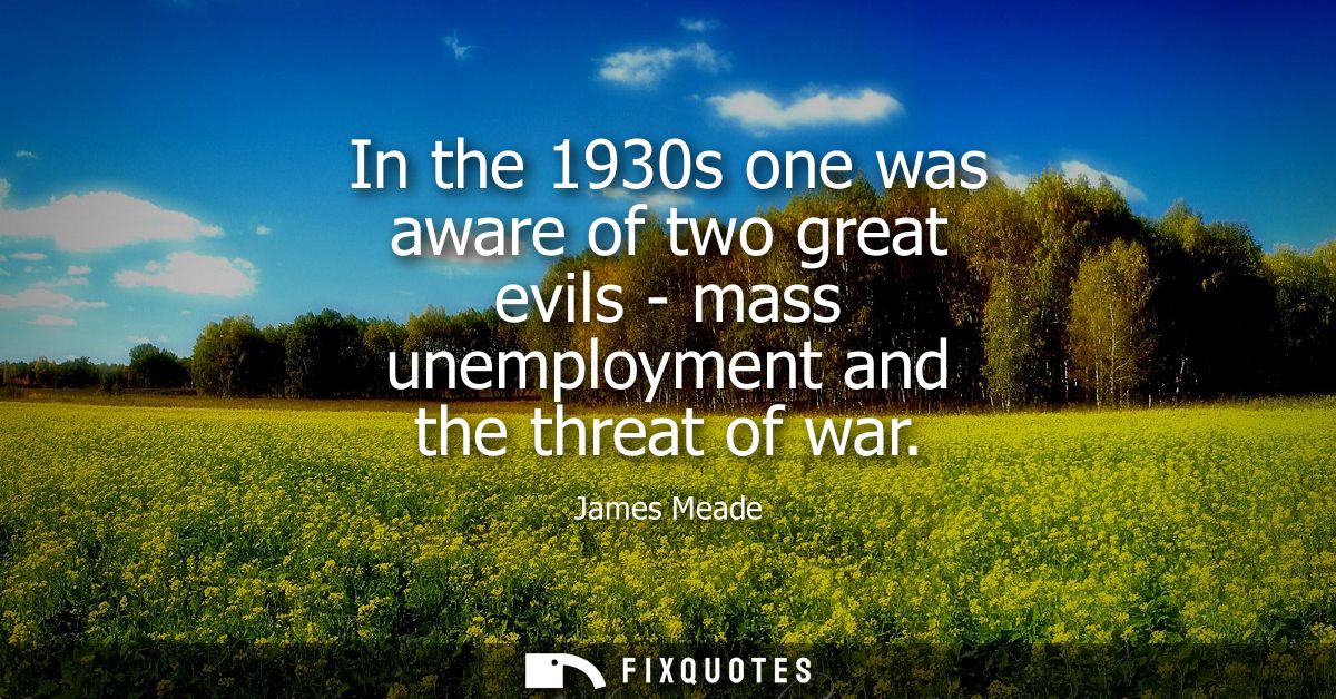 In the 1930s one was aware of two great evils - mass unemployment and the threat of war