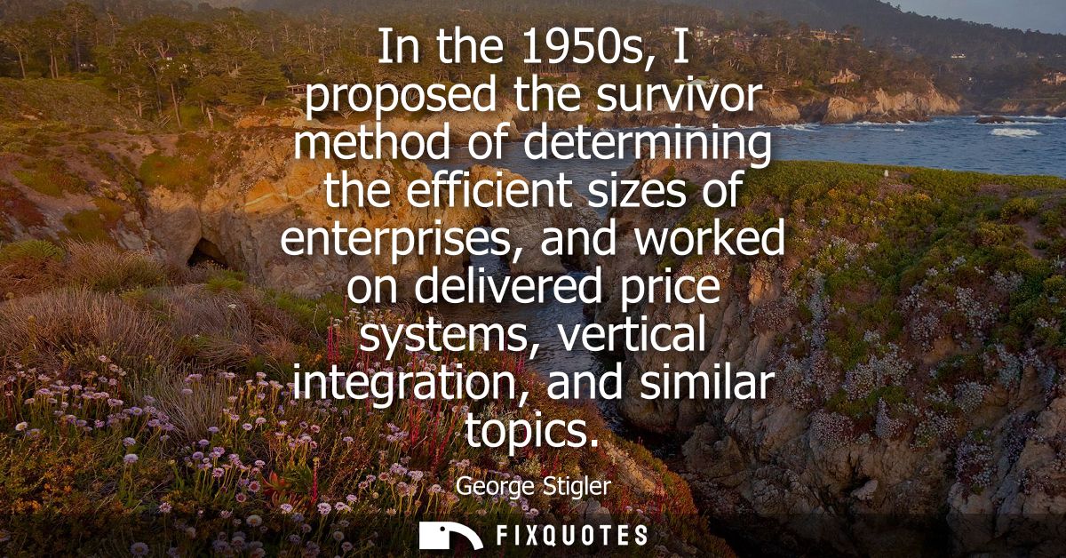 In the 1950s, I proposed the survivor method of determining the efficient sizes of enterprises, and worked on delivered 