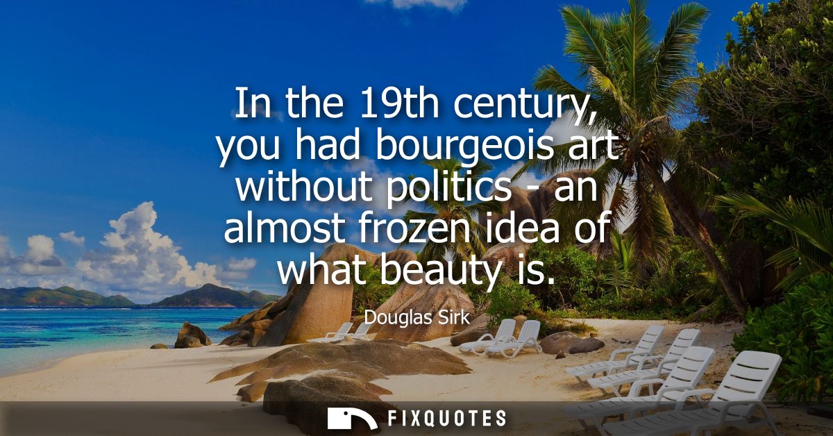In the 19th century, you had bourgeois art without politics - an almost frozen idea of what beauty is