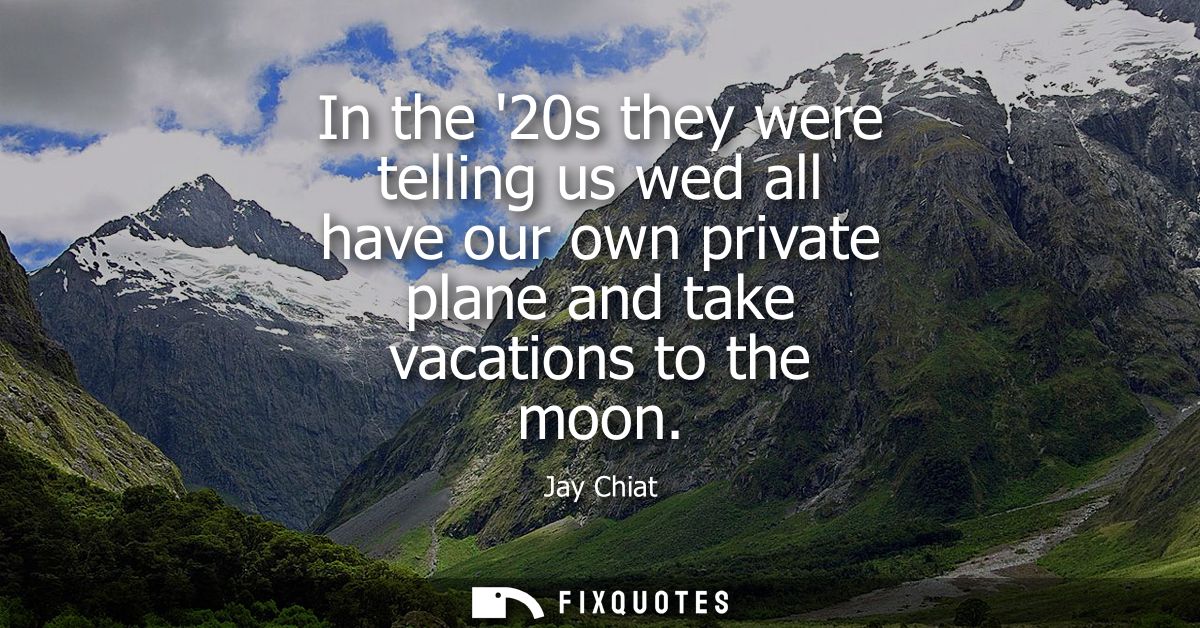 In the 20s they were telling us wed all have our own private plane and take vacations to the moon