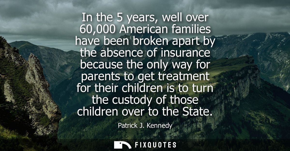 In the 5 years, well over 60,000 American families have been broken apart by the absence of insurance because the only w