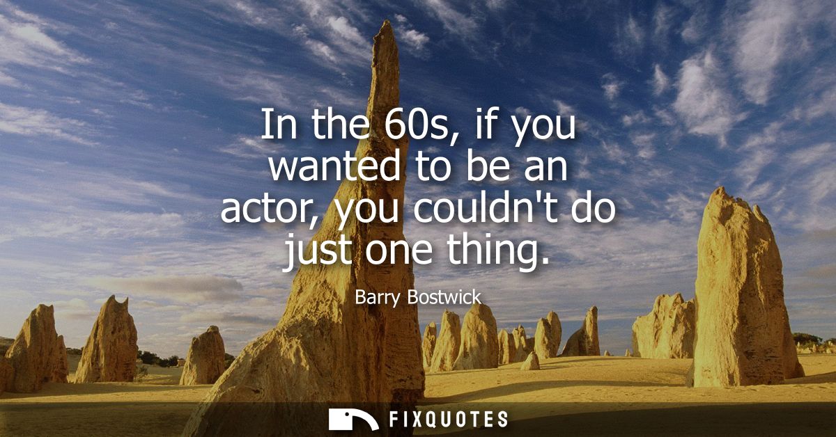In the 60s, if you wanted to be an actor, you couldnt do just one thing