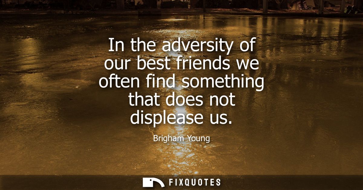 In the adversity of our best friends we often find something that does not displease us