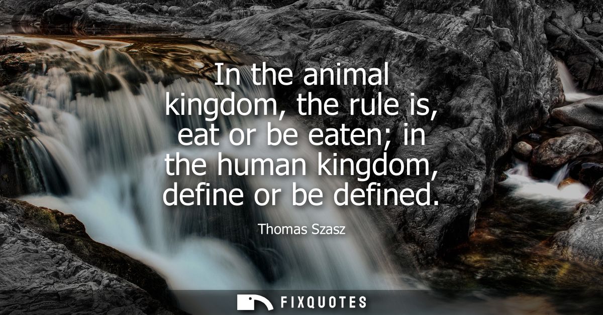 In the animal kingdom, the rule is, eat or be eaten in the human kingdom, define or be defined
