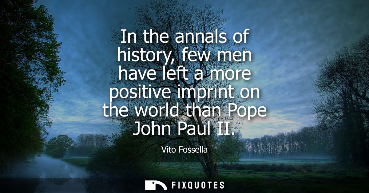 In the annals of history, few men have left a more positive imprint on the world than Pope John Paul II