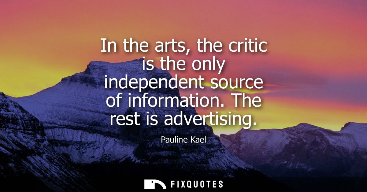 In the arts, the critic is the only independent source of information. The rest is advertising