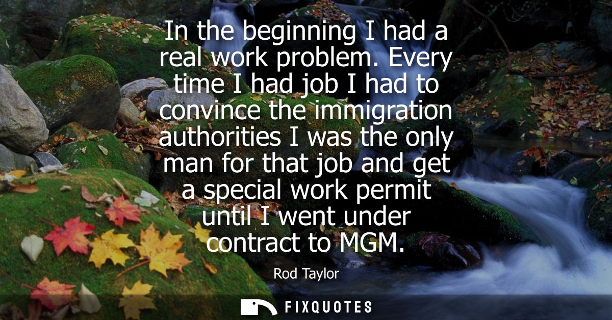 In the beginning I had a real work problem. Every time I had job I had to convince the immigration authorities I was the