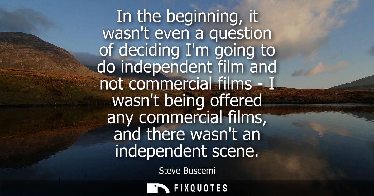 In the beginning, it wasnt even a question of deciding Im going to do independent film and not commercial films - I wasn