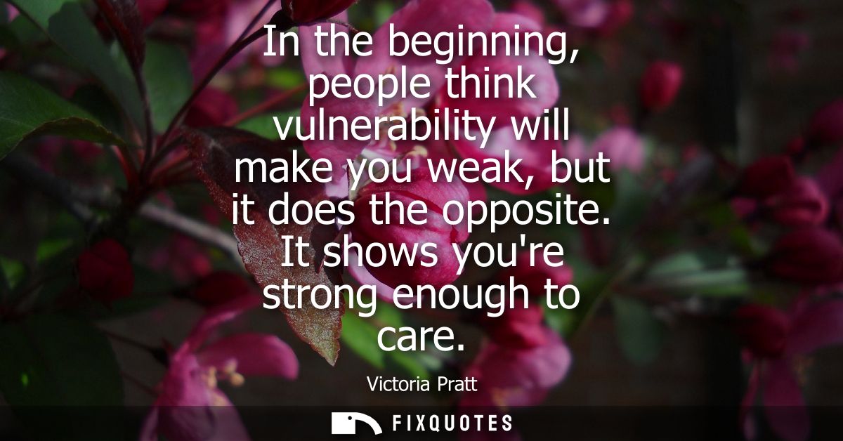 In the beginning, people think vulnerability will make you weak, but it does the opposite. It shows youre strong enough 