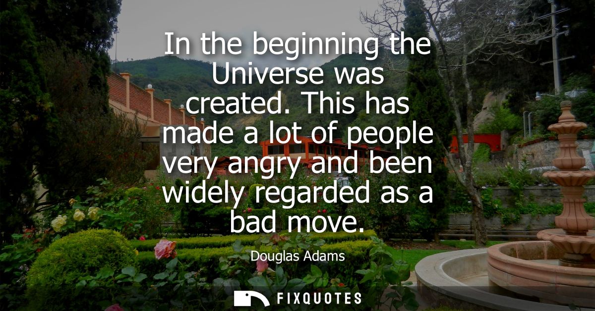 In the beginning the Universe was created. This has made a lot of people very angry and been widely regarded as a bad mo