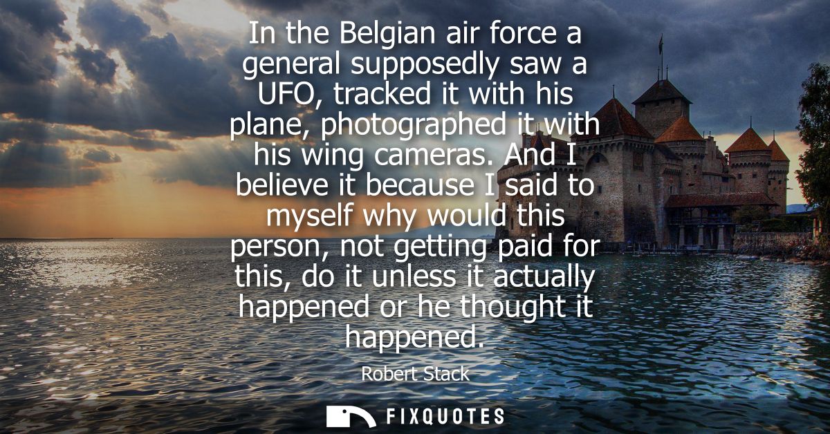 In the Belgian air force a general supposedly saw a UFO, tracked it with his plane, photographed it with his wing camera