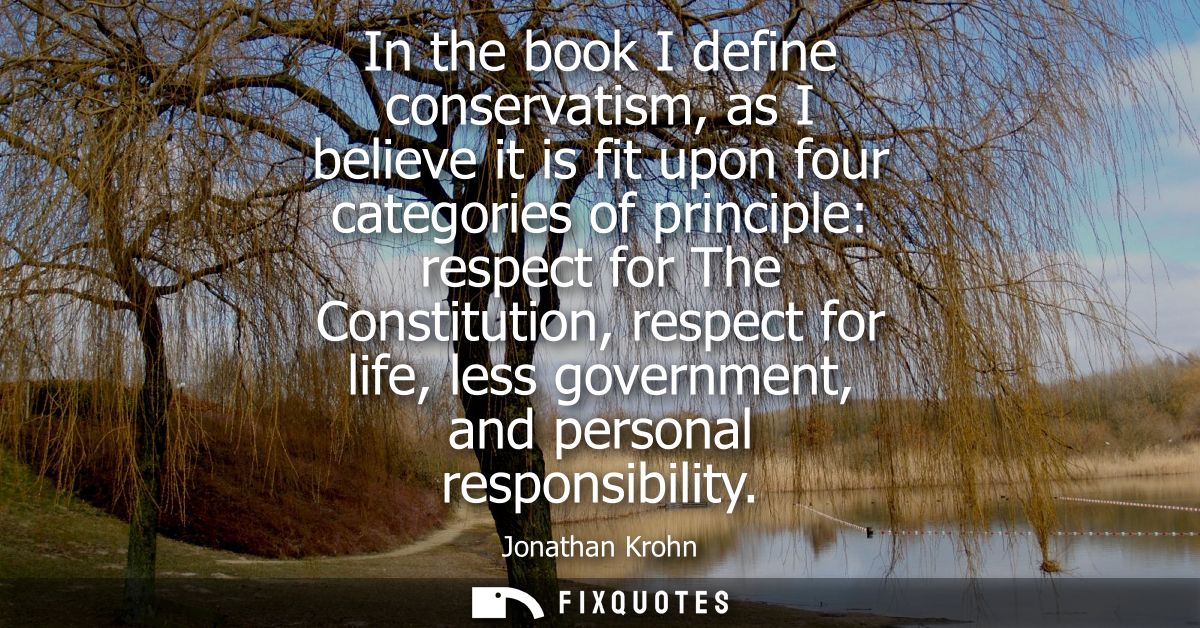 In the book I define conservatism, as I believe it is fit upon four categories of principle: respect for The Constitutio