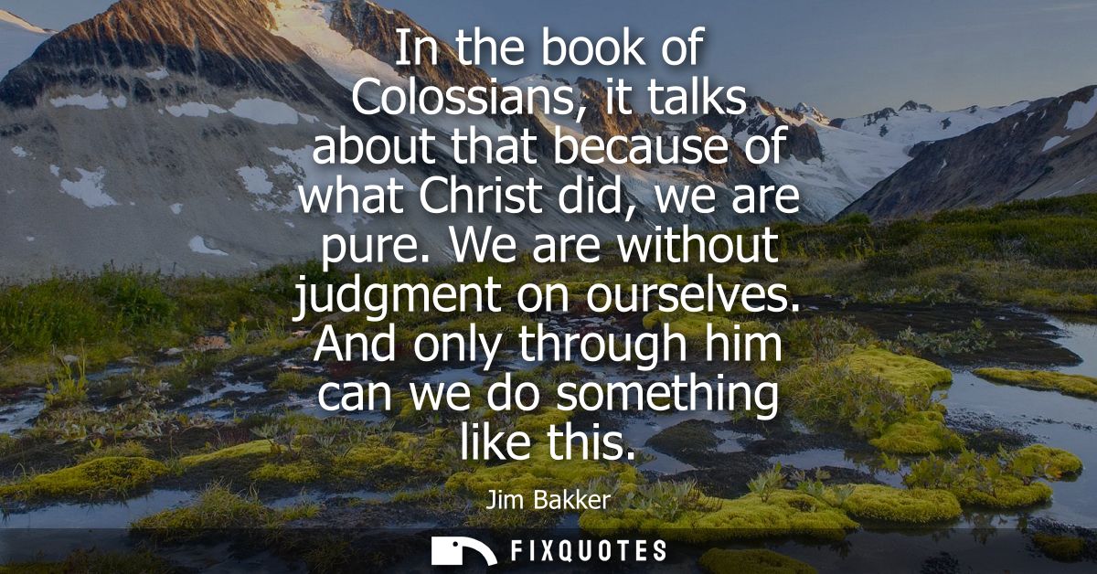 In the book of Colossians, it talks about that because of what Christ did, we are pure. We are without judgment on ourse