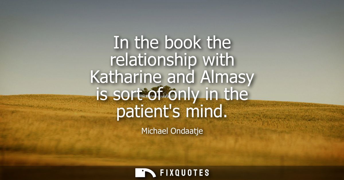 In the book the relationship with Katharine and Almasy is sort of only in the patients mind