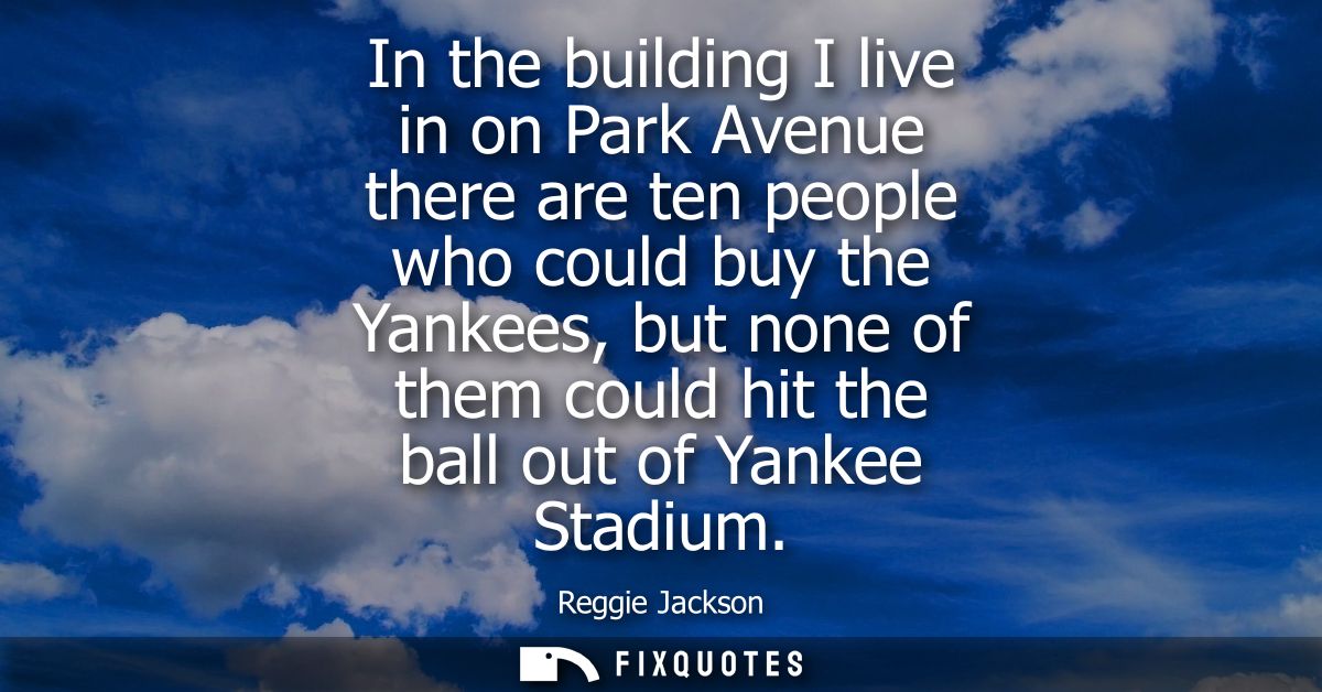 In the building I live in on Park Avenue there are ten people who could buy the Yankees, but none of them could hit the 