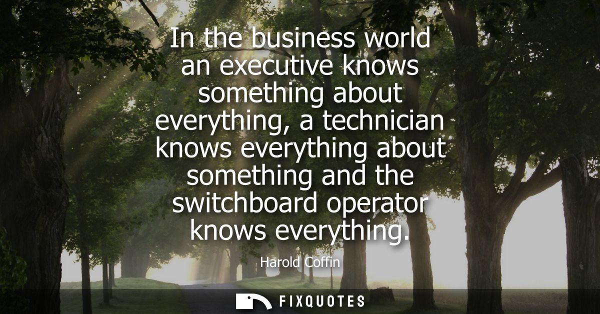 In the business world an executive knows something about everything, a technician knows everything about something and t