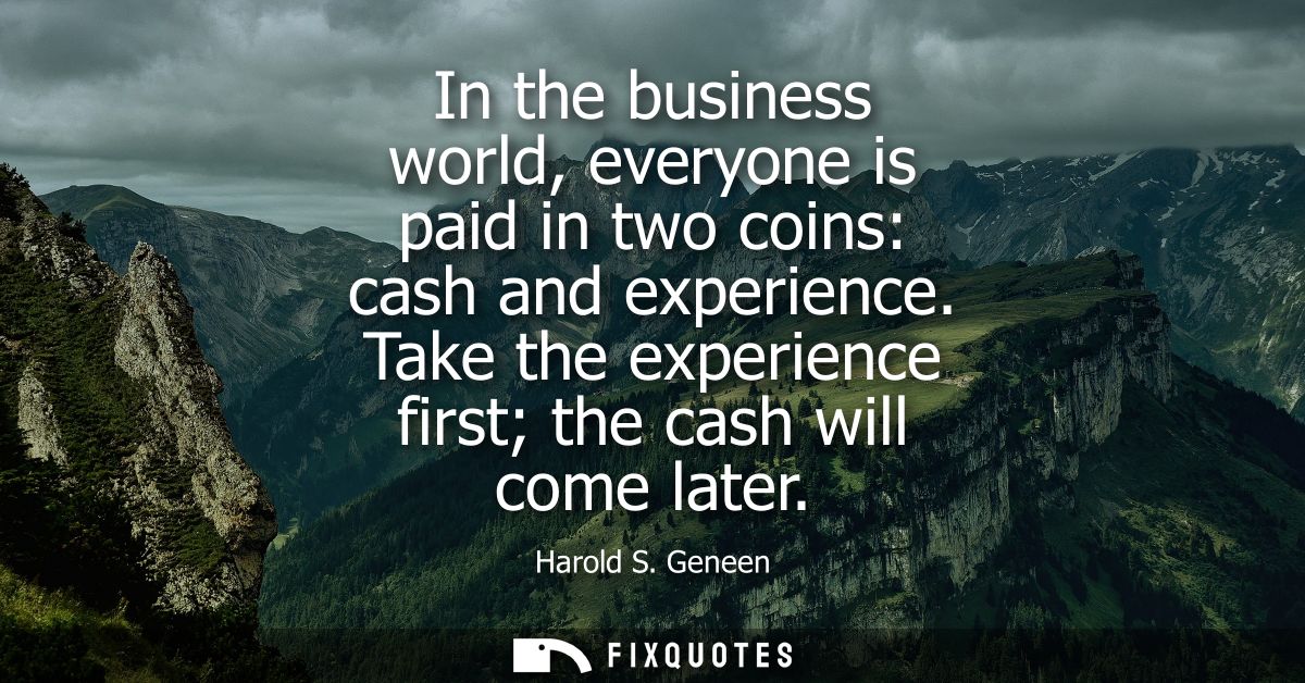 In the business world, everyone is paid in two coins: cash and experience. Take the experience first the cash will come 