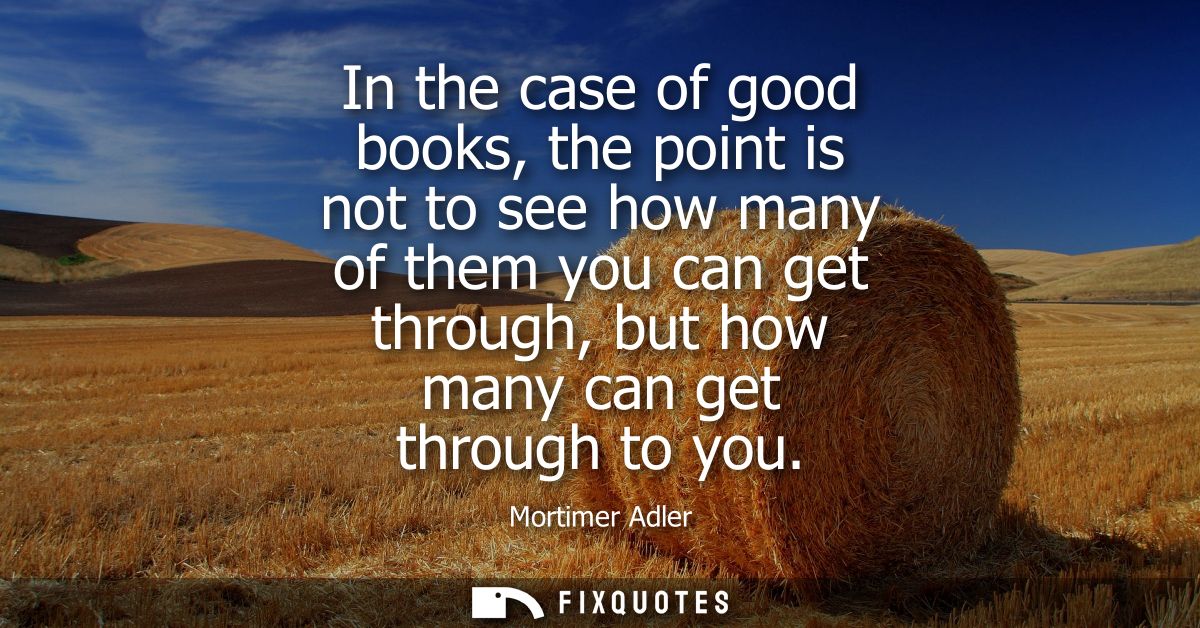 In the case of good books, the point is not to see how many of them you can get through, but how many can get through to
