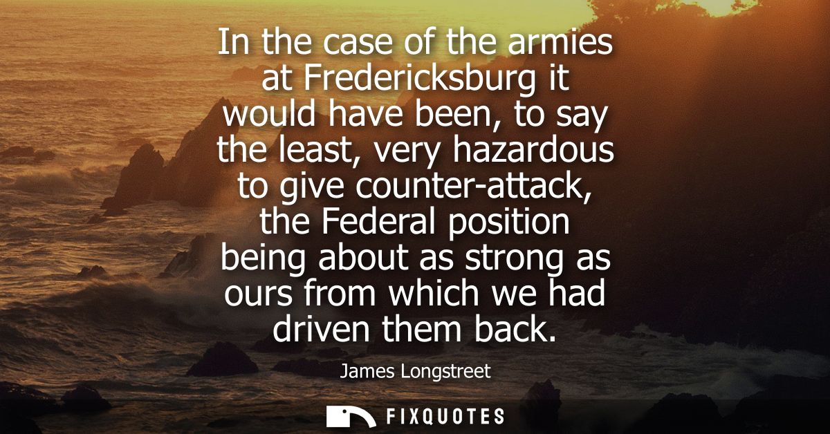 In the case of the armies at Fredericksburg it would have been, to say the least, very hazardous to give counter-attack,