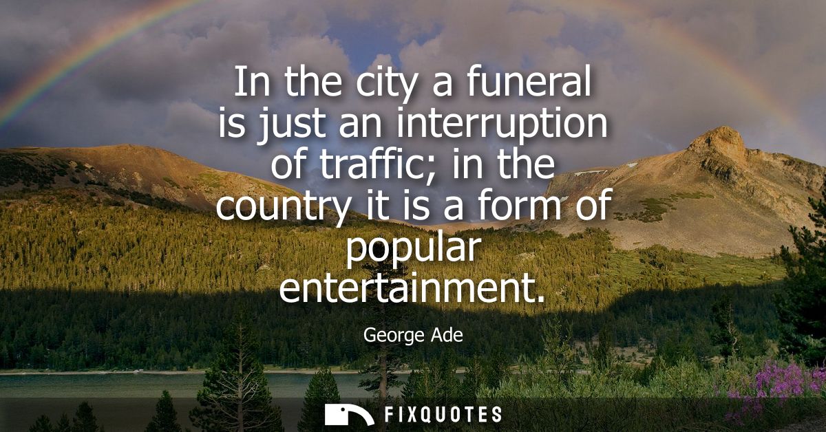 In the city a funeral is just an interruption of traffic in the country it is a form of popular entertainment
