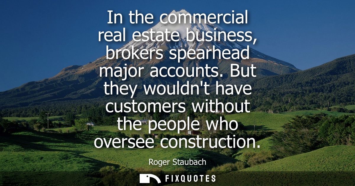 In the commercial real estate business, brokers spearhead major accounts. But they wouldnt have customers without the pe