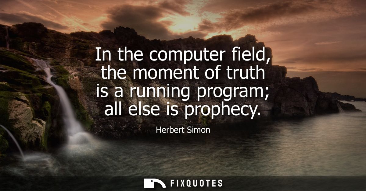 In the computer field, the moment of truth is a running program all else is prophecy