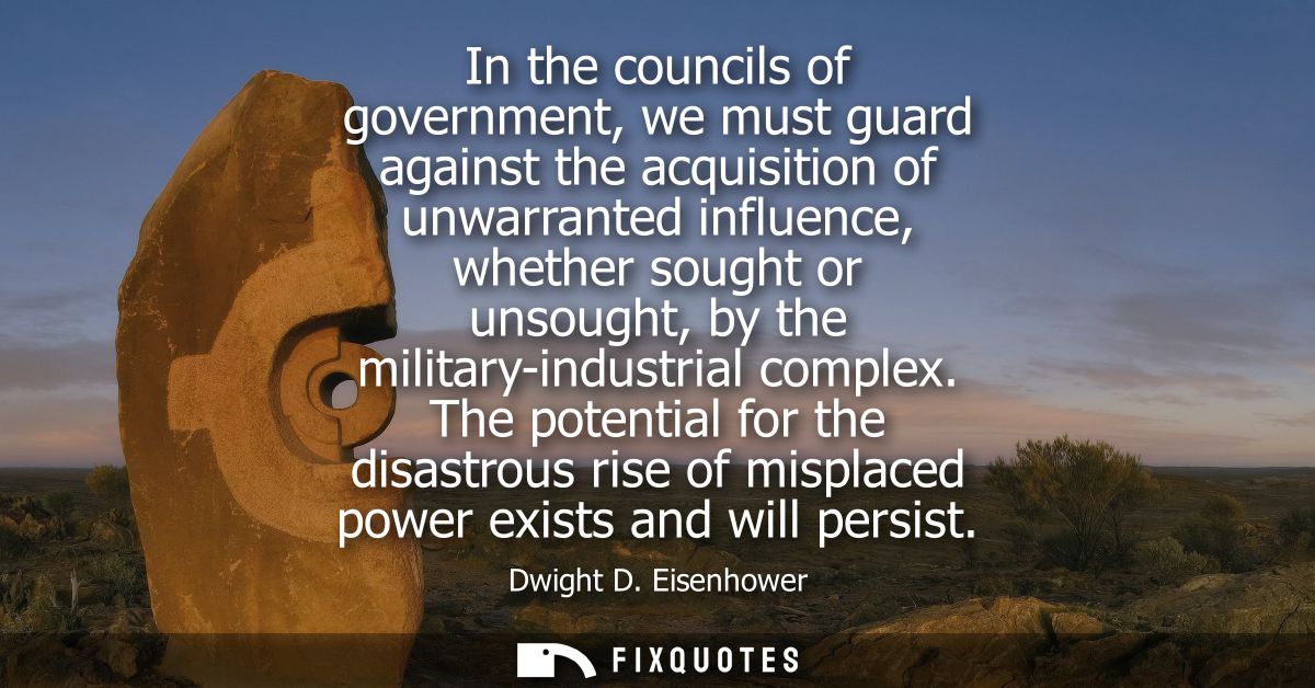 In the councils of government, we must guard against the acquisition of unwarranted influence, whether sought or unsough