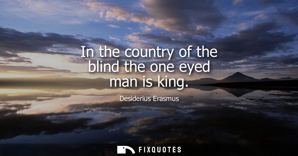 In the country of the blind the one eyed man is king