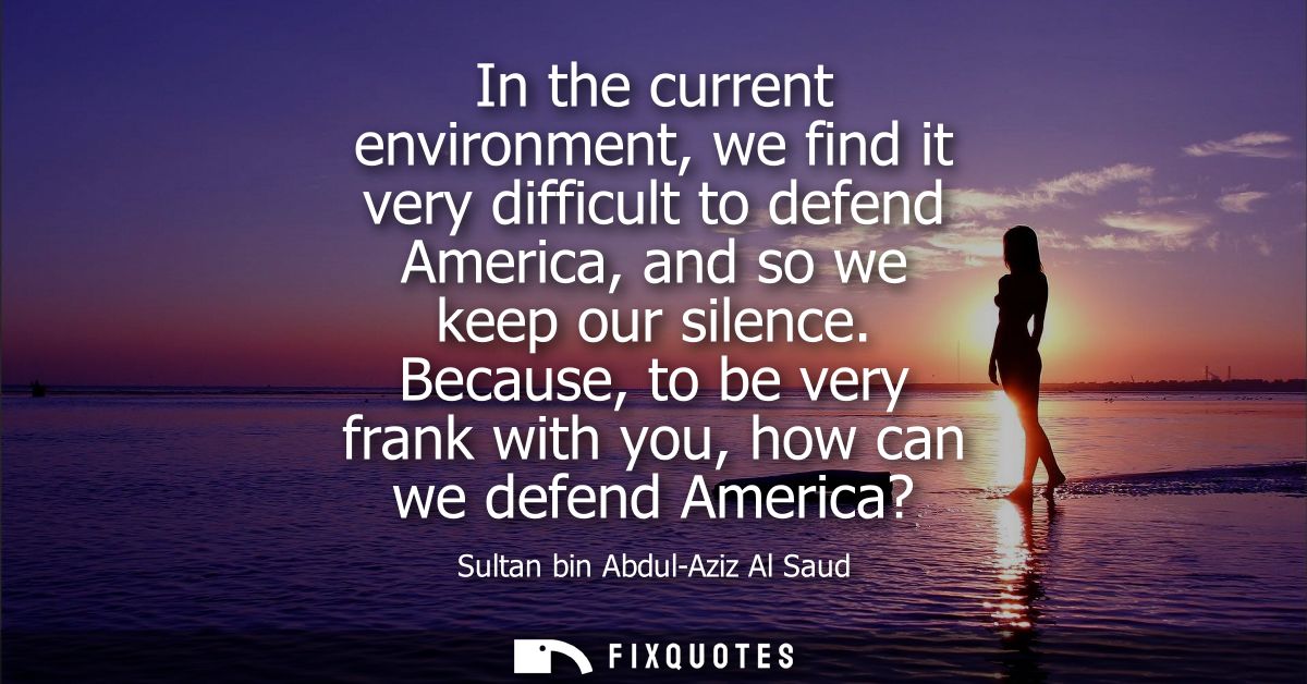 In the current environment, we find it very difficult to defend America, and so we keep our silence. Because, to be very